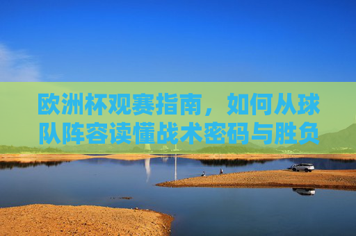 欧洲杯观赛指南，如何从球队阵容读懂战术密码与胜负走向