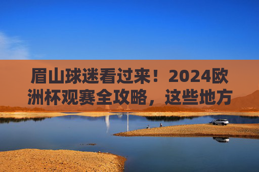 眉山球迷看过来！2024欧洲杯观赛全攻略，这些地方不错过