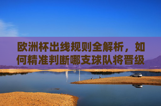 欧洲杯出线规则全解析,如何精准判断哪支球队将晋级? 欧洲杯出线规则全解析,如何精准判断哪支球队将晋级?