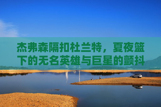 杰弗森隔扣杜兰特,夏夜篮下的无名英雄与巨星的颤抖 杰弗森隔扣杜兰特,夏夜篮下的无名英雄与巨星的颤抖