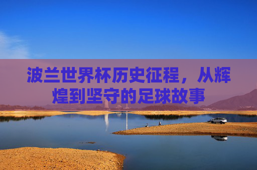 波兰世界杯历史征程,从辉煌到坚守的足球故事 波兰世界杯历史征程,从辉煌到坚守的足球故事