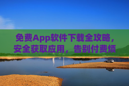 免费App软件下载全攻略,安全获取应用,告别付费烦恼 免费App软件下载全攻略,安全获取应用,告别付费烦恼