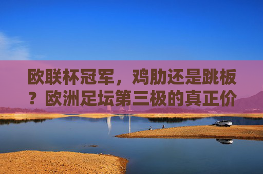 欧联杯冠军,鸡肋还是跳板?欧洲足坛第三极的真正价值 欧联杯冠军,鸡肋还是跳板?欧洲足坛第三极的真正价值