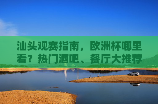 汕头观赛指南,欧洲杯哪里看?热门酒吧、餐厅大推荐 汕头观赛指南,欧洲杯哪里看?热门酒吧、餐厅大推荐