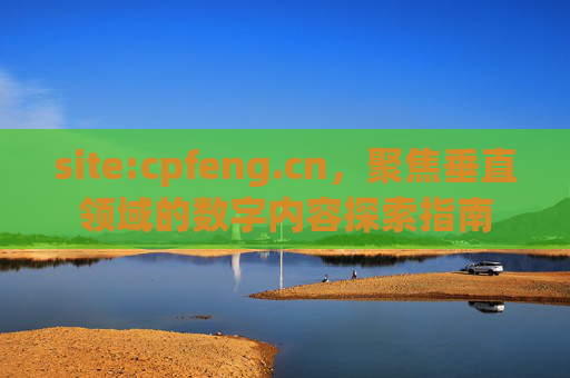 site:cpfeng.cn,聚焦垂直领域的数字内容探索指南 site:cpfeng.cn,聚焦垂直领域的数字内容探索指南