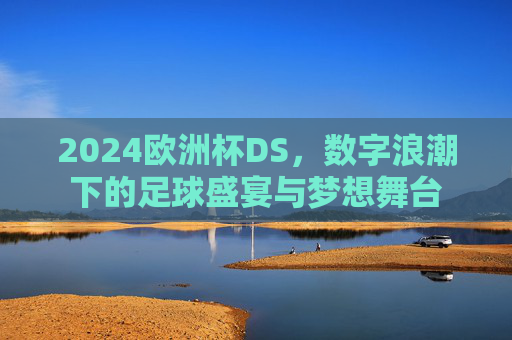 2024欧洲杯DS,数字浪潮下的足球盛宴与梦想舞台 2024欧洲杯DS,数字浪潮下的足球盛宴与梦想舞台