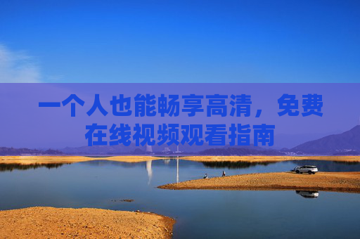 一个人也能畅享高清,免费在线视频观看指南 一个人也能畅享高清,免费在线视频观看指南