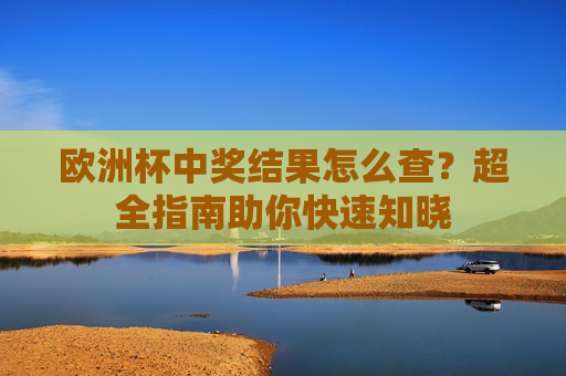 欧洲杯中奖结果怎么查?超全指南助你快速知晓 欧洲杯中奖结果怎么查?超全指南助你快速知晓