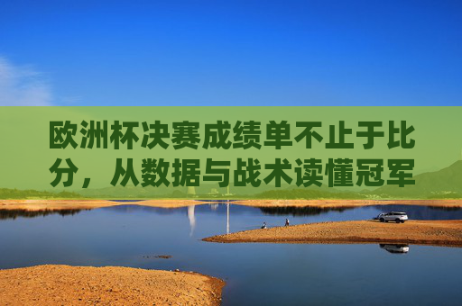 欧洲杯决赛成绩单不止于比分,从数据与战术读懂冠军密码 欧洲杯决赛成绩单不止于比分,从数据与战术读懂冠军密码