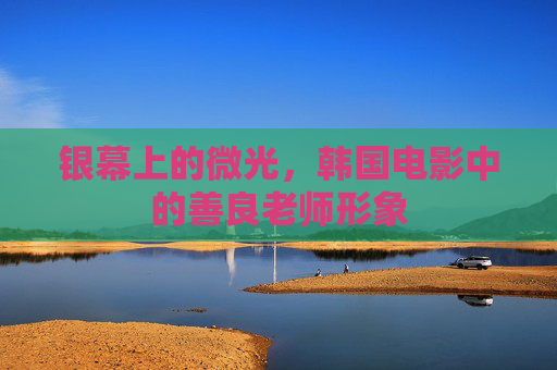 银幕上的微光,韩国电影中的善良老师形象 银幕上的微光,韩国电影中的善良老师形象