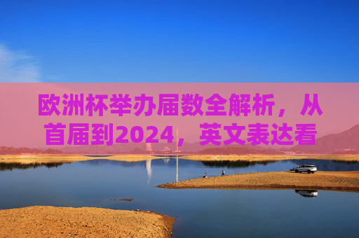 欧洲杯举办届数全解析,从首届到2024,英文表达看这里 欧洲杯举办届数全解析,从首届到2024,英文表达看这里