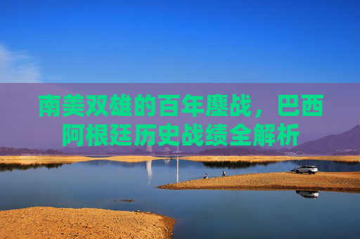 南美双雄的百年鏖战,巴西阿根廷历史战绩全解析 南美双雄的百年鏖战,巴西阿根廷历史战绩全解析
