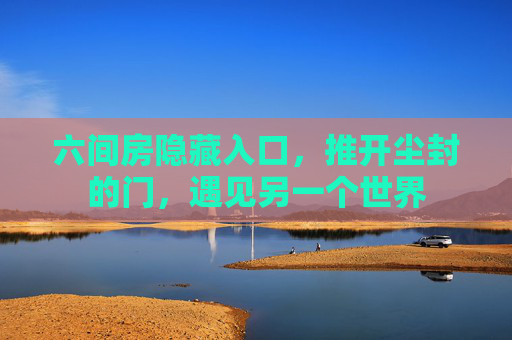 六间房隐藏入口,推开尘封的门,遇见另一个世界 六间房隐藏入口,推开尘封的门,遇见另一个世界
