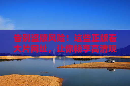 告别盗版风险!这些正版看大片网址,让你畅享高清观影新体验 告别盗版风险!这些正版看大片网址,让你畅享高清观影新体验