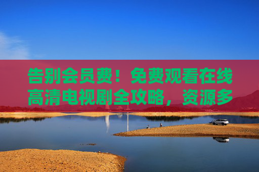 告别会员费!免费观看在线高清电视剧全攻略,资源多、画质好、无广告 告别会员费!免费观看在线高清电视剧全攻略,资源多、画质好、无广告