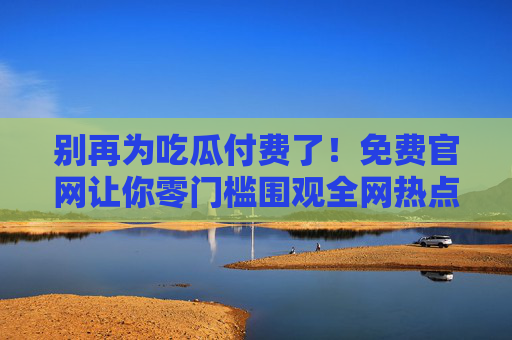 别再为吃瓜付费了!免费官网让你零门槛围观全网热点 别再为吃瓜付费了!免费官网让你零门槛围观全网热点