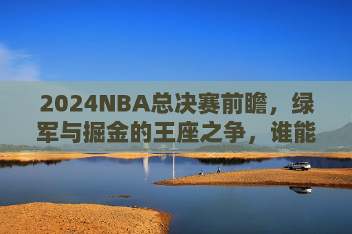 2024NBA总决赛前瞻,绿军与掘金的王座之争,谁能捧起奥布莱恩杯? 2024NBA总决赛前瞻,绿军与掘金的王座之争,谁能捧起奥布莱恩杯?