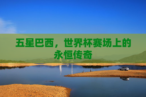 五星巴西,世界杯赛场上的永恒传奇 五星巴西,世界杯赛场上的永恒传奇