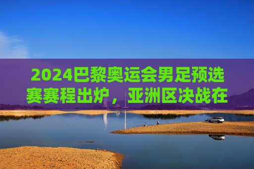 2024巴黎奥运会男足预选赛赛程出炉,亚洲区决战在即,全球新星逐梦奥运 2024巴黎奥运会男足预选赛赛程出炉,亚洲区决战在即,全球新星逐梦奥运