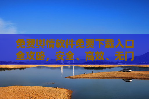 免费舆情软件免费下载入口全攻略,安全、高效、无门槛,助您轻松掌握网络动态 免费舆情软件免费下载入口全攻略,安全、高效、无门槛,助您轻松掌握网络动态