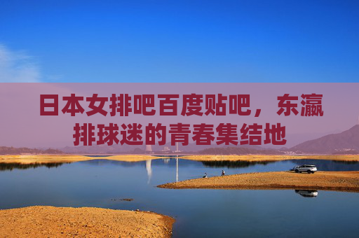 日本女排吧百度贴吧,东瀛排球迷的青春集结地 日本女排吧百度贴吧,东瀛排球迷的青春集结地