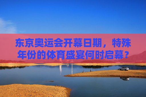 东京奥运会开幕日期,特殊年份的体育盛宴何时启幕? 东京奥运会开幕日期,特殊年份的体育盛宴何时启幕?