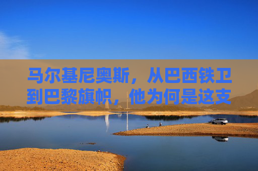 马尔基尼奥斯,从巴西铁卫到巴黎旗帜,他为何是这支球队的灵魂领袖? 马尔基尼奥斯,从巴西铁卫到巴黎旗帜,他为何是这支球队的灵魂领袖?