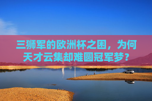 三狮军的欧洲杯之困,为何天才云集却难圆冠军梦? 三狮军的欧洲杯之困,为何天才云集却难圆冠军梦?