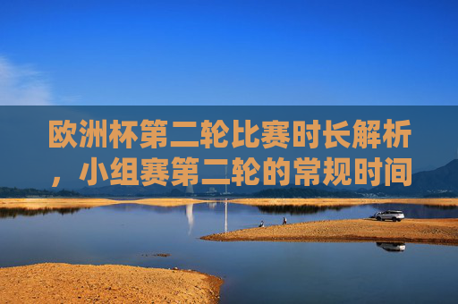 欧洲杯第二轮比赛时长解析,小组赛第二轮的常规时间与细节 欧洲杯第二轮比赛时长解析,小组赛第二轮的常规时间与细节