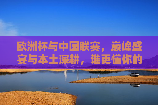 欧洲杯与中国联赛,巅峰盛宴与本土深耕,谁更懂你的热爱? 欧洲杯与中国联赛,巅峰盛宴与本土深耕,谁更懂你的热爱?