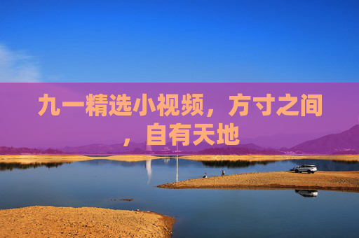 九一精选小视频,方寸之间,自有天地 九一精选小视频,方寸之间,自有天地