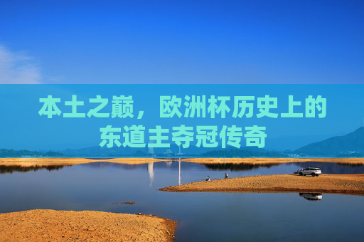 本土之巅,欧洲杯历史上的东道主夺冠传奇 本土之巅,欧洲杯历史上的东道主夺冠传奇