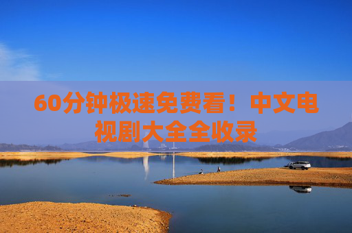 60分钟极速免费看!中文电视剧大全全收录 60分钟极速免费看!中文电视剧大全全收录