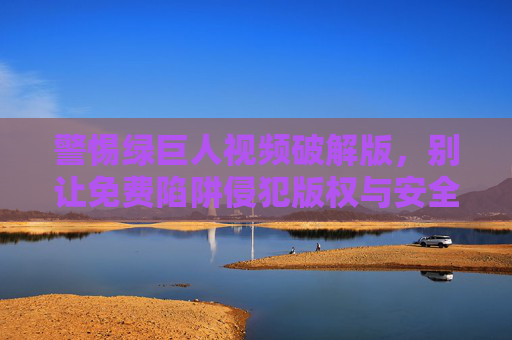 警惕绿巨人视频破解版，别让免费陷阱侵犯版权与安全