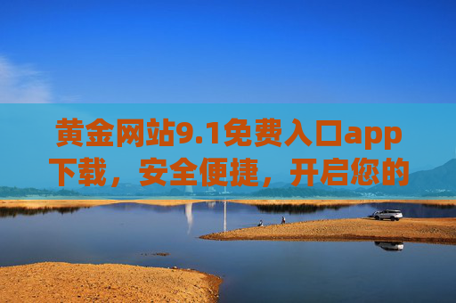 黄金网站9.1免费入口app下载，安全便捷，开启您的黄金投资新旅程