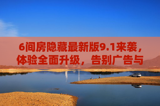 6间房隐藏最新版9.1来袭，体验全面升级，告别广告与功能限制！
