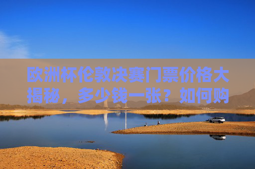 欧洲杯伦敦决赛门票价格大揭秘,多少钱一张?如何购买? 欧洲杯伦敦决赛门票价格大揭秘,多少钱一张?如何购买?