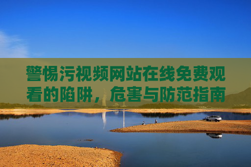 警惕污视频网站在线免费观看的陷阱,危害与防范指南 警惕污视频网站在线免费观看的陷阱,危害与防范指南