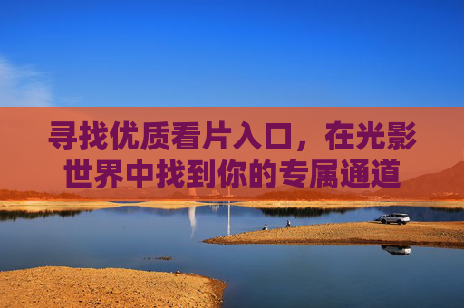 寻找优质看片入口,在光影世界中找到你的专属通道 寻找优质看片入口,在光影世界中找到你的专属通道