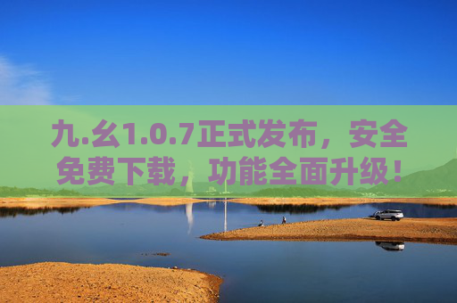 九.幺1.0.7正式发布，安全免费下载，功能全面升级！