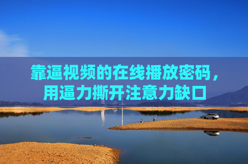 靠逼视频的在线播放密码，用逼力撕开注意力缺口