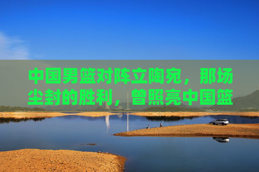 中国男篮对阵立陶宛,那场尘封的胜利,曾照亮中国篮球的梦 中国男篮对阵立陶宛,那场尘封的胜利,曾照亮中国篮球的梦
