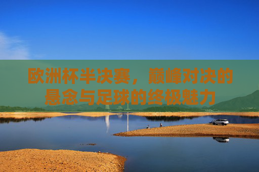 欧洲杯半决赛,巅峰对决的悬念与足球的终极魅力 欧洲杯半决赛,巅峰对决的悬念与足球的终极魅力