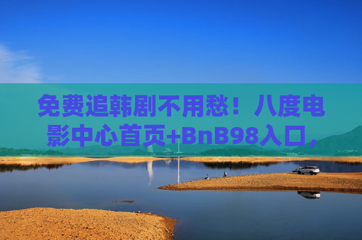 免费追韩剧不用愁！八度电影中心首页+BnB98入口，热门韩剧一键直达
