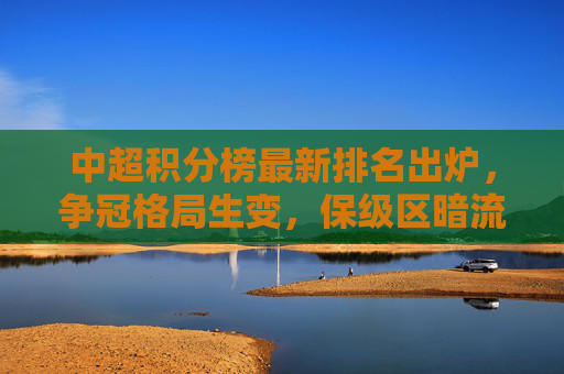 中超积分榜最新排名出炉,争冠格局生变,保级区暗流涌动 中超积分榜最新排名出炉,争冠格局生变,保级区暗流涌动