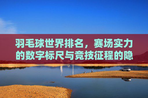 羽毛球世界排名,赛场实力的数字标尺与竞技征程的隐形罗盘 羽毛球世界排名,赛场实力的数字标尺与竞技征程的隐形罗盘