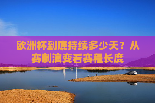 欧洲杯到底持续多少天?从赛制演变看赛程长度 欧洲杯到底持续多少天?从赛制演变看赛程长度