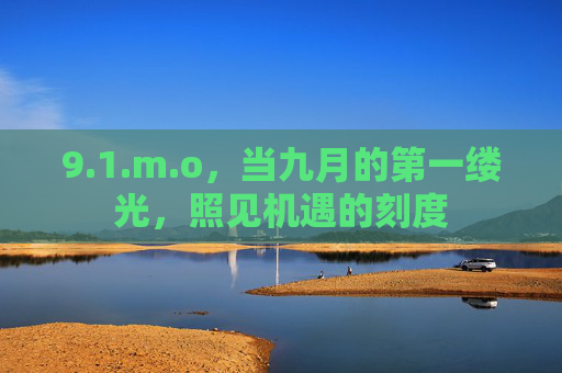 9.1.m.o,当九月的第一缕光,照见机遇的刻度 9.1.m.o,当九月的第一缕光,照见机遇的刻度