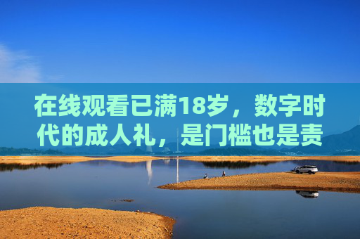 在线观看已满18岁,数字时代的成人礼,是门槛也是责任 在线观看已满18岁,数字时代的成人礼,是门槛也是责任
