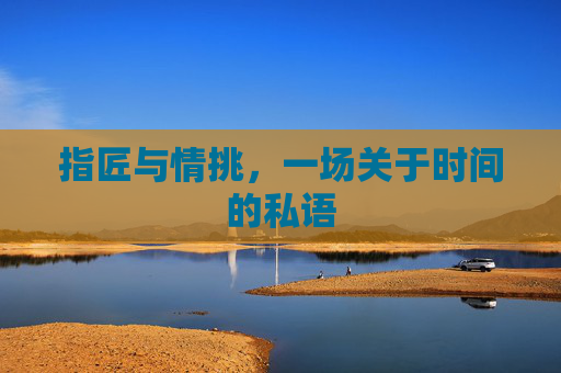 指匠与情挑,一场关于时间的私语 指匠与情挑,一场关于时间的私语